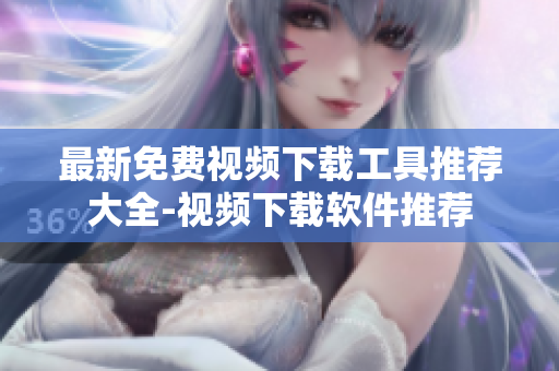 最新免費視頻下載工具推薦大全-視頻下載軟件推薦
