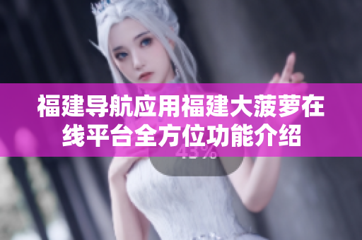 福建導(dǎo)航應(yīng)用福建大菠蘿在線平臺(tái)全方位功能介紹