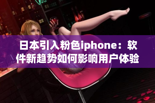 日本引入粉色iphone：軟件新趨勢如何影響用戶體驗？