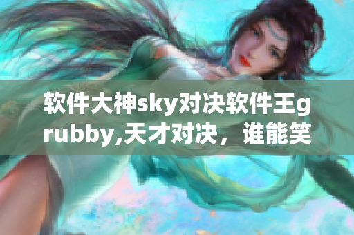 軟件大神sky對決軟件王grubby,天才對決，誰能笑到最后