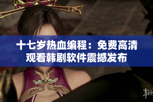 十七歲熱血編程：免費(fèi)高清觀看韓劇軟件震撼發(fā)布
