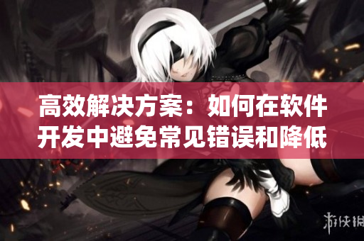 高效解決方案：如何在軟件開發(fā)中避免常見錯(cuò)誤和降低bug率
