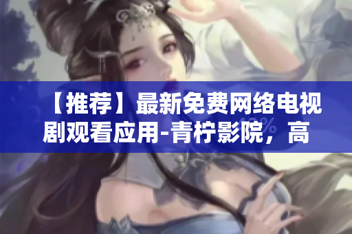 【推薦】最新免費(fèi)網(wǎng)絡(luò)電視劇觀看應(yīng)用-青檸影院，高清流暢、操作簡(jiǎn)便！