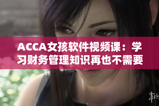 ACCA女孩軟件視頻課：學(xué)習(xí)財(cái)務(wù)管理知識(shí)再也不需要大量紙質(zhì)資料！