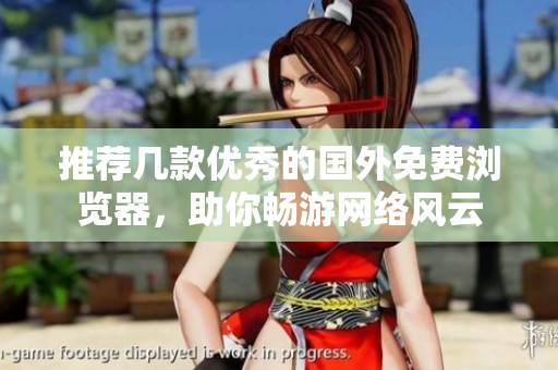 推薦幾款優(yōu)秀的國外免費(fèi)瀏覽器，助你暢游網(wǎng)絡(luò)風(fēng)云