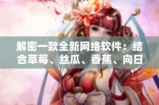 解密一款全新網(wǎng)絡(luò)軟件：結(jié)合草莓、絲瓜、香蕉、向日葵打造的創(chuàng)意巨作