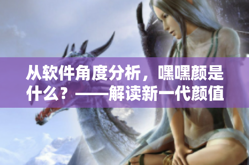 從軟件角度分析，嘿嘿顏是什么？——解讀新一代顏值評測軟件