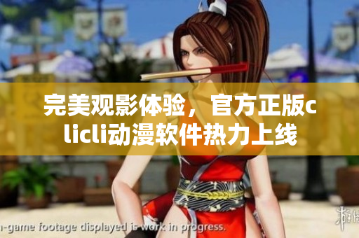 完美觀影體驗(yàn)，官方正版clicli動(dòng)漫軟件熱力上線