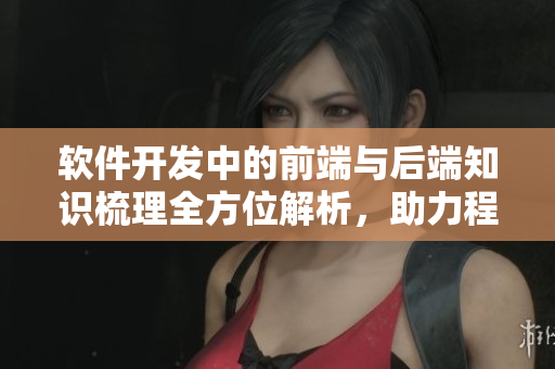 軟件開(kāi)發(fā)中的前端與后端知識(shí)梳理全方位解析，助力程序員提升技能