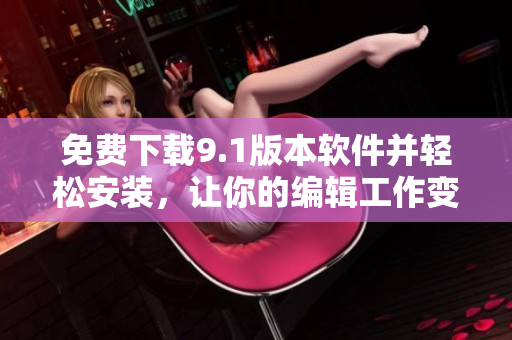 免費下載9.1版本軟件并輕松安裝，讓你的編輯工作變得輕松高效！