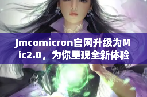 Jmcomicron官網(wǎng)升級為Mic2.0，為你呈現(xiàn)全新體驗！