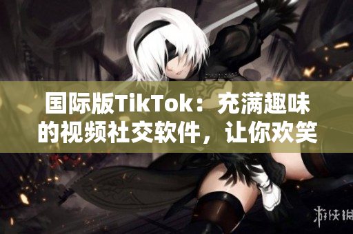 國際版TikTok：充滿趣味的視頻社交軟件，讓你歡笑不停！