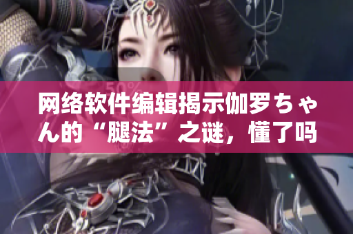 網(wǎng)絡(luò)軟件編輯揭示伽羅ちゃん的“腿法”之謎，懂了嗎？