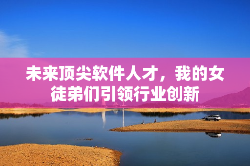未來(lái)頂尖軟件人才，我的女徒弟們引領(lǐng)行業(yè)創(chuàng)新
