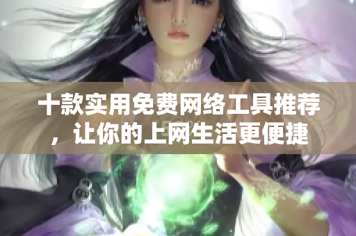 十款實(shí)用免費(fèi)網(wǎng)絡(luò)工具推薦，讓你的上網(wǎng)生活更便捷