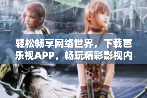 輕松暢享網(wǎng)絡(luò)世界，下載芭樂(lè)視APP，暢玩精彩影視內(nèi)容