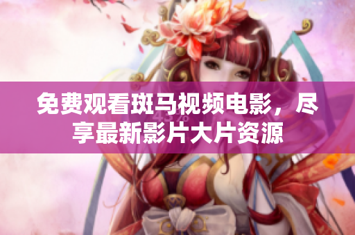 免費觀看斑馬視頻電影，盡享最新影片大片資源