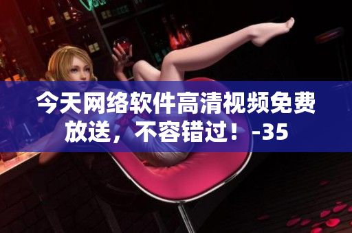 今天網(wǎng)絡(luò)軟件高清視頻免費(fèi)放送，不容錯(cuò)過(guò)！-35