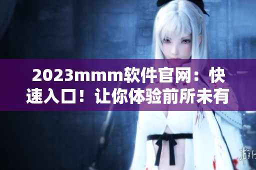 2023mmm軟件官網(wǎng)：快速入口！讓你體驗(yàn)前所未有的網(wǎng)絡(luò)軟件世界！