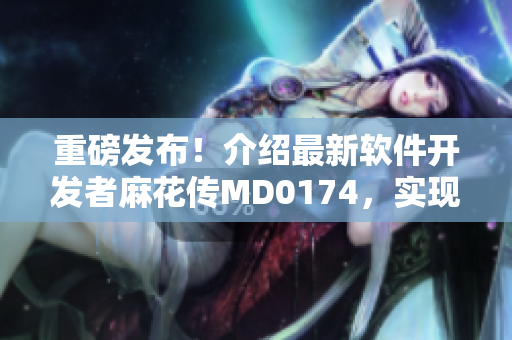 重磅發(fā)布！介紹最新軟件開發(fā)者麻花傳MD0174，實現(xiàn)優(yōu)秀代碼編寫！
