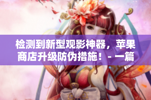 檢測(cè)到新型觀影神器，蘋果商店升級(jí)防偽措施！- 一篇與軟件相關(guān)的文章