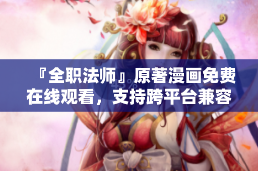 『全職法師』原著漫畫免費在線觀看，支持跨平臺兼容軟件，限時限量暢享！
