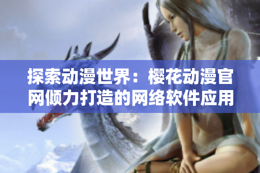 探索動漫世界：櫻花動漫官網傾力打造的網絡軟件應用介紹