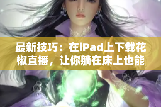 最新技巧：在iPad上下載花椒直播，讓你躺在床上也能盡享直播盛宴！