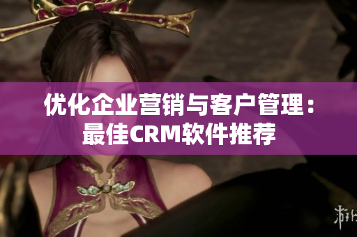 優(yōu)化企業(yè)營(yíng)銷與客戶管理：最佳CRM軟件推薦