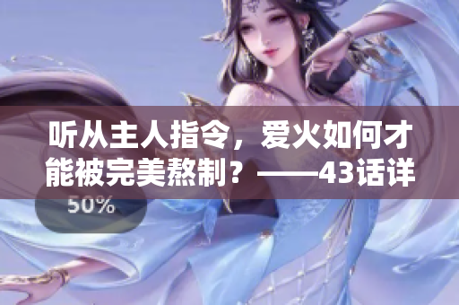 聽從主人指令，愛火如何才能被完美熬制？——43話詳解
