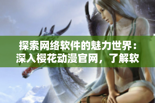 探索網(wǎng)絡(luò)軟件的魅力世界：深入櫻花動(dòng)漫官網(wǎng)，了解軟件技術(shù)的最新動(dòng)態(tài)