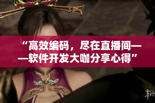 “高效編碼，盡在直播間——軟件開(kāi)發(fā)大咖分享心得”