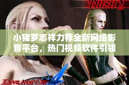 小豬羅志祥力薦全新網(wǎng)絡(luò)影音平臺，熱門視頻軟件引領(lǐng)觀影新風(fēng)潮