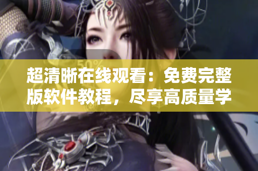 超清晰在線觀看：免費完整版軟件教程，盡享高質(zhì)量學習視頻資源