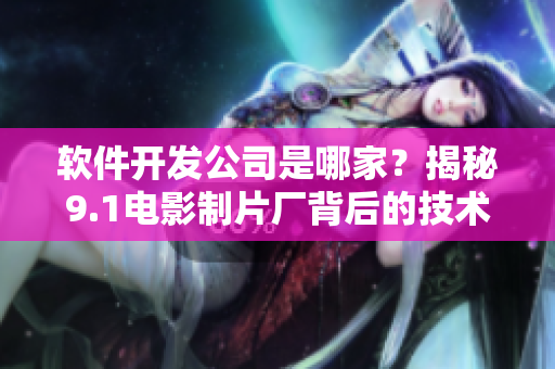 軟件開發(fā)公司是哪家？揭秘9.1電影制片廠背后的技術支持