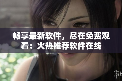 暢享最新軟件，盡在免費觀看：火熱推薦軟件在線