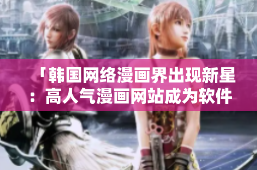 「韓國網絡漫畫界出現新星：高人氣漫畫網站成為軟件愛好者的新寵」