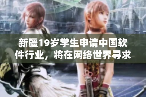 新疆19歲學(xué)生申請中國軟件行業(yè)，將在網(wǎng)絡(luò)世界尋求新生機(jī)、創(chuàng)業(yè)機(jī)遇。