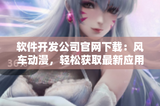 軟件開發(fā)公司官網(wǎng)下載：風(fēng)車動漫，輕松獲取最新應(yīng)用程序！