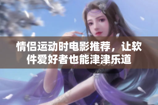 情侶運(yùn)動(dòng)時(shí)電影推薦，讓軟件愛(ài)好者也能津津樂(lè)道