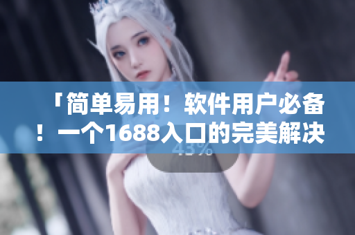 「簡單易用！軟件用戶必備！一個1688入口的完美解決方案」