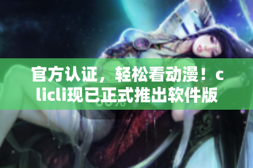 官方認(rèn)證，輕松看動(dòng)漫！clicli現(xiàn)已正式推出軟件版