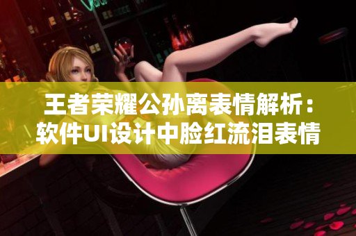王者榮耀公孫離表情解析：軟件UI設(shè)計中臉紅流淚表情怎么運用？