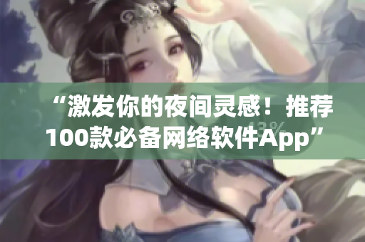 “激發(fā)你的夜間靈感！推薦100款必備網(wǎng)絡(luò)軟件App”