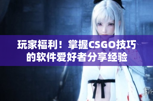 玩家福利！掌握CSGO技巧的軟件愛好者分享經(jīng)驗(yàn)