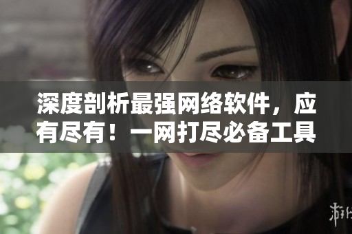 深度剖析最強(qiáng)網(wǎng)絡(luò)軟件，應(yīng)有盡有！一網(wǎng)打盡必備工具合輯