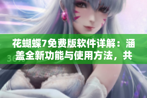 花蝴蝶7免費版軟件詳解：涵蓋全新功能與使用方法，共有多少集？
