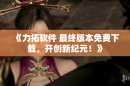 《力拓軟件 最終版本免費下載，開創(chuàng)新紀元！》