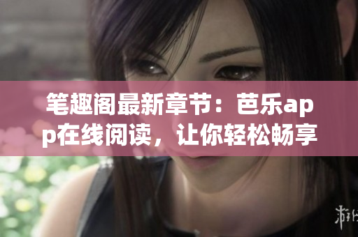 筆趣閣最新章節(jié)：芭樂(lè)app在線閱讀，讓你輕松暢享網(wǎng)絡(luò)小說(shuō)。