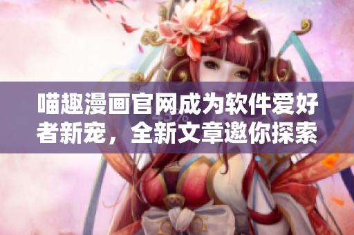 喵趣漫畫官網(wǎng)成為軟件愛好者新寵，全新文章邀你探索軟件開發(fā)之路